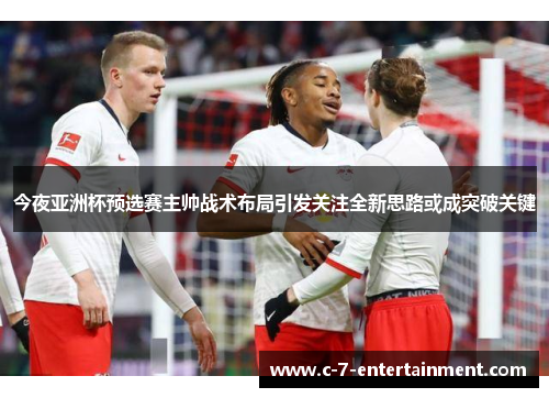 今夜亚洲杯预选赛主帅战术布局引发关注全新思路或成突破关键