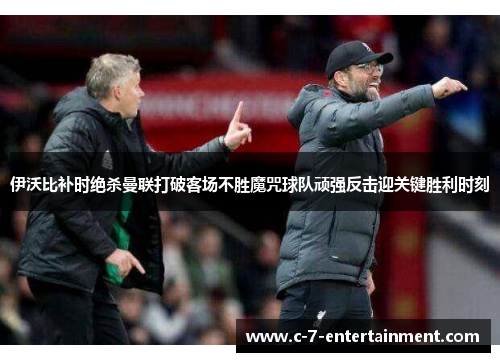 伊沃比补时绝杀曼联打破客场不胜魔咒球队顽强反击迎关键胜利时刻