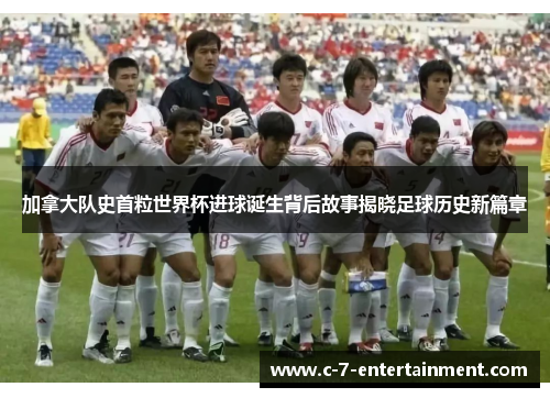 加拿大队史首粒世界杯进球诞生背后故事揭晓足球历史新篇章