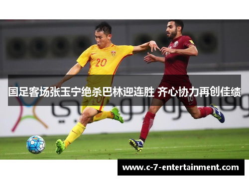国足客场张玉宁绝杀巴林迎连胜 齐心协力再创佳绩