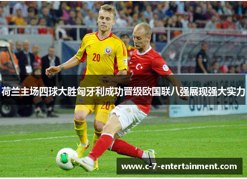 荷兰主场四球大胜匈牙利成功晋级欧国联八强展现强大实力