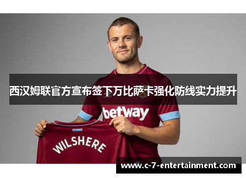 西汉姆联官方宣布签下万比萨卡强化防线实力提升