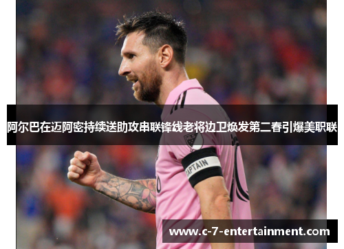 阿尔巴在迈阿密持续送助攻串联锋线老将边卫焕发第二春引爆美职联