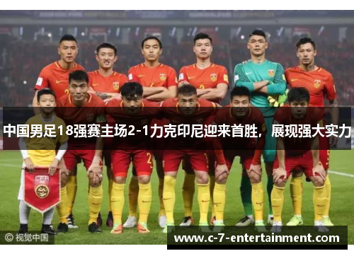 中国男足18强赛主场2-1力克印尼迎来首胜，展现强大实力