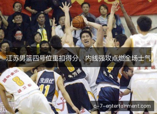 江苏男篮四号位重扣得分，内线强攻点燃全场士气